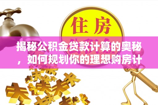 江城揭秘公积金贷款计算的奥秘，如何规划你的理想购房计划