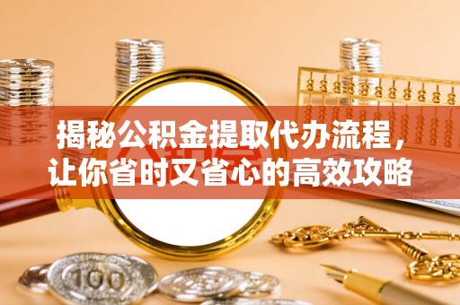 江城揭秘公积金提取代办流程，让你省时又省心的高效攻略