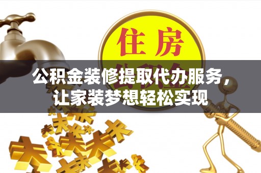 江城公积金装修提取代办服务，让家装梦想轻松实现