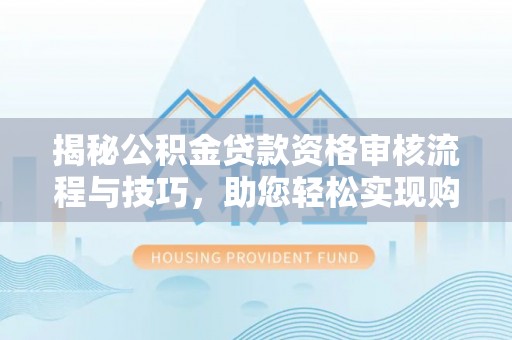 江城揭秘公积金贷款资格审核流程与技巧，助您轻松实现购房梦想
