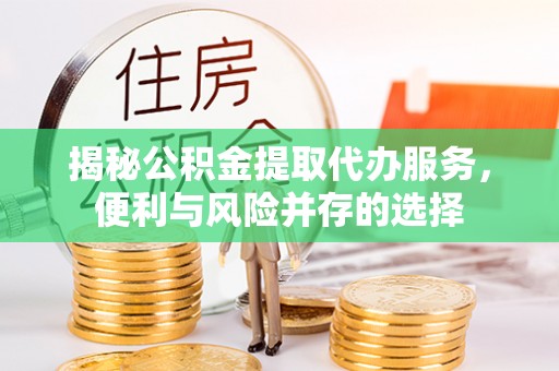 江城揭秘公积金提取代办服务，便利与风险并存的选择