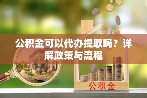 江城公积金可以代办提取吗？详解政策与流程