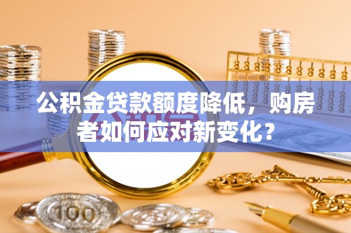 江城公积金贷款额度降低，购房者如何应对新变化？