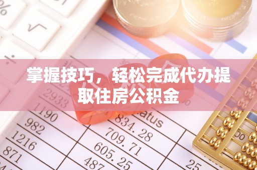 江城掌握技巧，轻松完成代办提取住房公积金