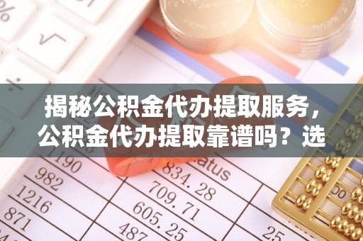 江城揭秘公积金代办提取服务，公积金代办提取靠谱吗？选择需谨慎