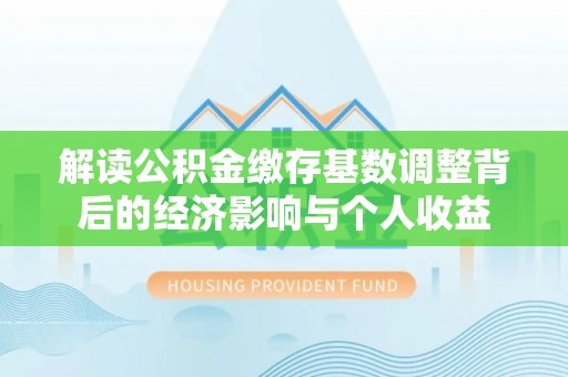 江城解读公积金缴存基数调整背后的经济影响与个人收益