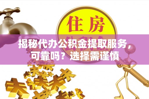江城揭秘代办公积金提取服务，可靠吗？选择需谨慎
