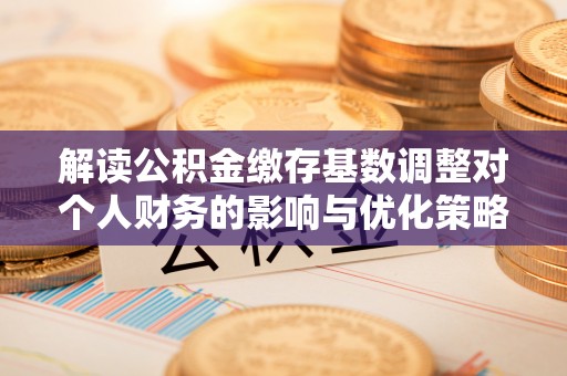 江城解读公积金缴存基数调整对个人财务的影响与优化策略