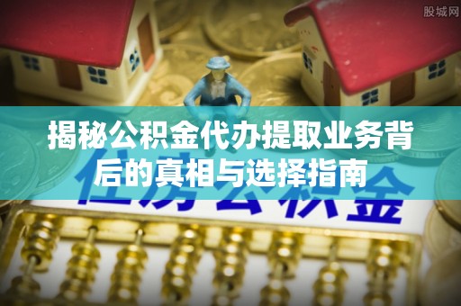 江城揭秘公积金代办提取业务背后的真相与选择指南