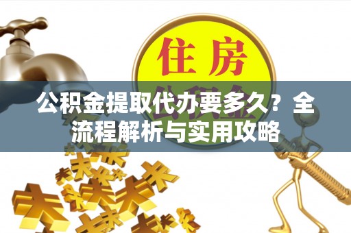 江城公积金提取代办要多久？全流程解析与实用攻略
