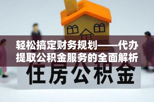 江城轻松搞定财务规划——代办提取公积金服务的全面解析