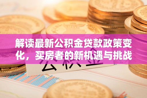 江城解读最新公积金贷款政策变化，买房者的新机遇与挑战