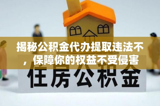 江城揭秘公积金代办提取违法不，保障你的权益不受侵害