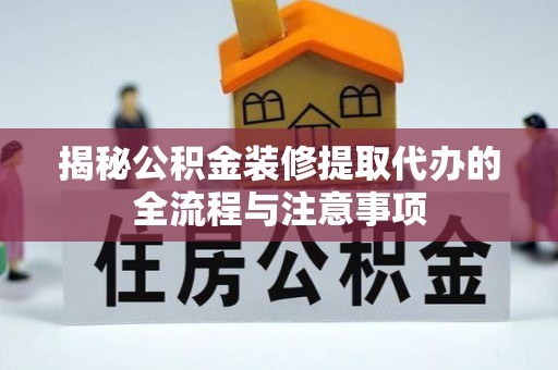 江城揭秘公积金装修提取代办的全流程与注意事项