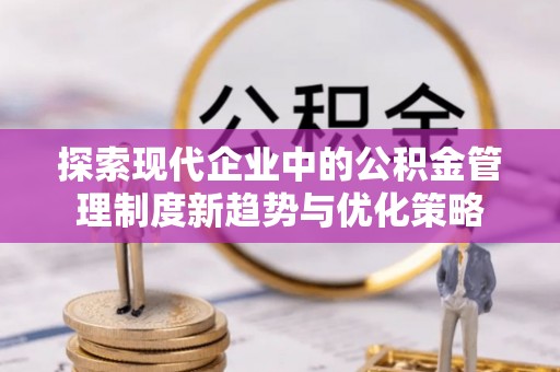 江城探索现代企业中的公积金管理制度新趋势与优化策略