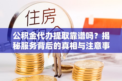 江城公积金代办提取靠谱吗？揭秘服务背后的真相与注意事项