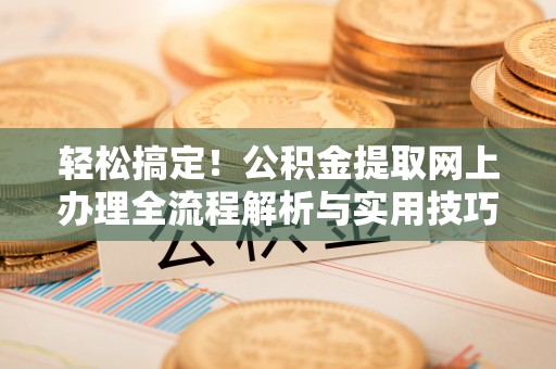 江城轻松搞定！公积金提取网上办理全流程解析与实用技巧