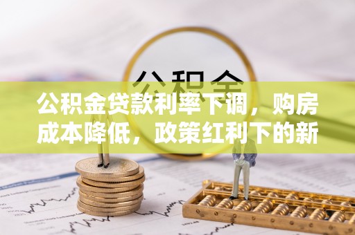 江城公积金贷款利率下调，购房成本降低，政策红利下的新机遇