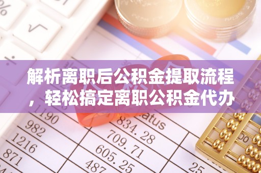 江城解析离职后公积金提取流程，轻松搞定离职公积金代办提取手续