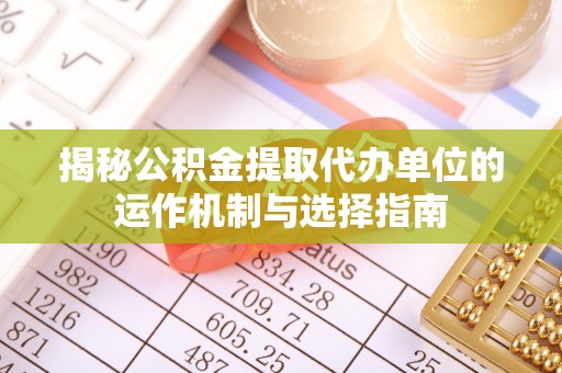 江城揭秘公积金提取代办单位的运作机制与选择指南