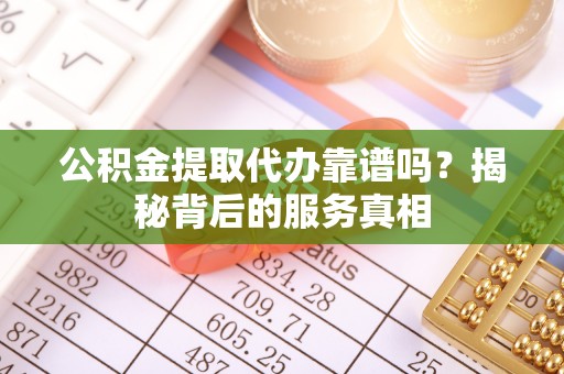 江城公积金提取代办靠谱吗？揭秘背后的服务真相