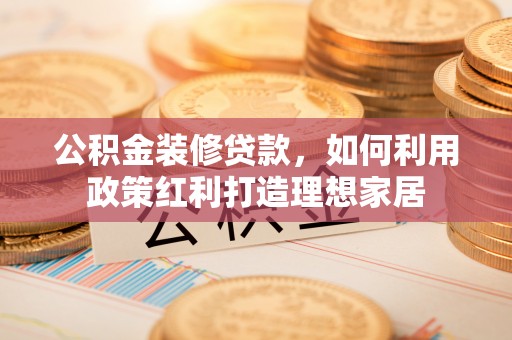 江城公积金装修贷款，如何利用政策红利打造理想家居