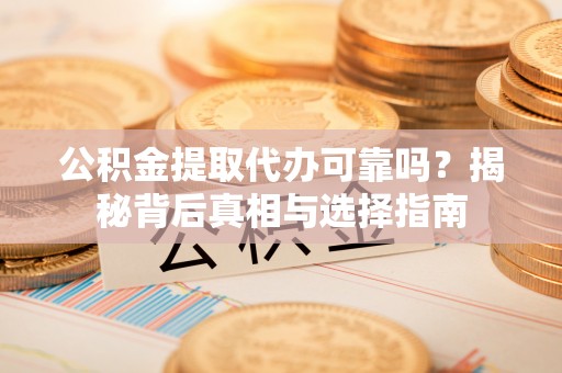 江城公积金提取代办可靠吗？揭秘背后真相与选择指南