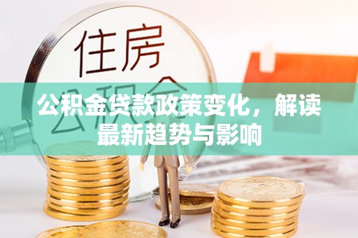 江城公积金贷款政策变化，解读最新趋势与影响