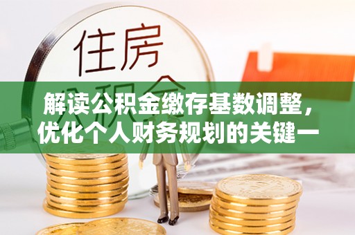 江城解读公积金缴存基数调整，优化个人财务规划的关键一步