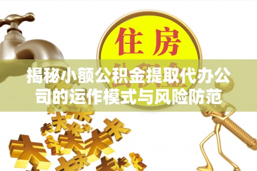 江城揭秘小额公积金提取代办公司的运作模式与风险防范