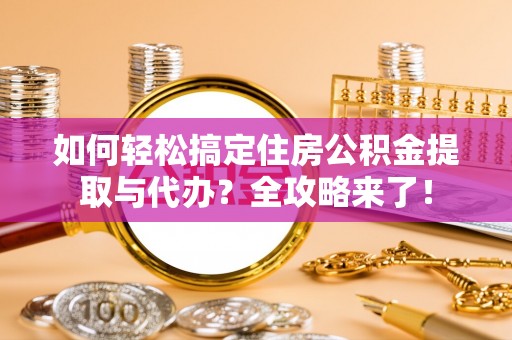 江城如何轻松搞定住房公积金提取与代办？全攻略来了！