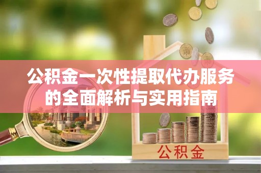 江城公积金一次性提取代办服务的全面解析与实用指南