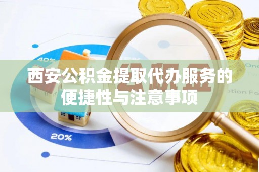 江城西安公积金提取代办服务的便捷性与注意事项