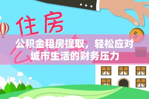 江城公积金租房提取，轻松应对城市生活的财务压力