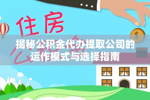 江城揭秘公积金代办提取公司的运作模式与选择指南