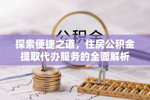 江城探索便捷之道，住房公积金提取代办服务的全面解析