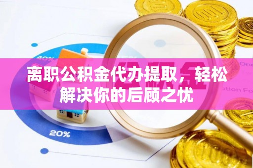 江城离职公积金代办提取，轻松解决你的后顾之忧