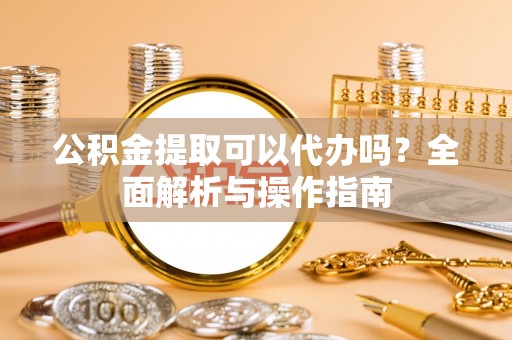 江城公积金提取可以代办吗？全面解析与操作指南