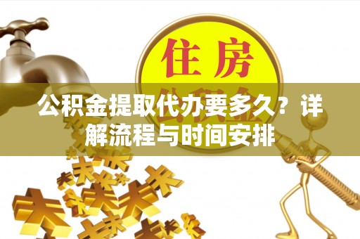 江城公积金提取代办要多久？详解流程与时间安排