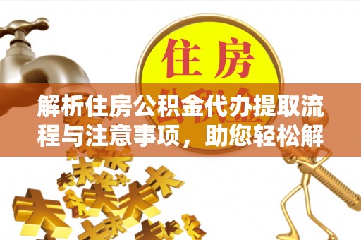 江城解析住房公积金代办提取流程与注意事项，助您轻松解决资金难题