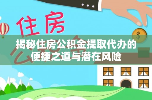 江城揭秘住房公积金提取代办的便捷之道与潜在风险