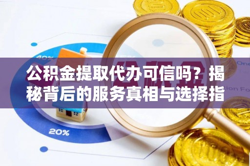 江城公积金提取代办可信吗？揭秘背后的服务真相与选择指南