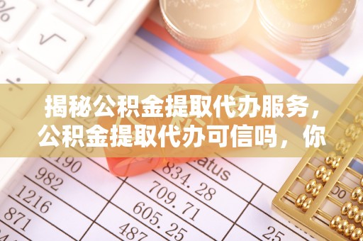 江城揭秘公积金提取代办服务，公积金提取代办可信吗，你需要知道的真相