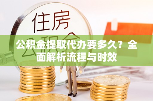 江城公积金提取代办要多久？全面解析流程与时效