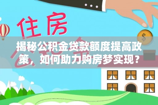 江城揭秘公积金贷款额度提高政策，如何助力购房梦实现？