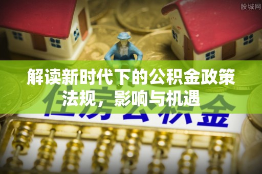 江城解读新时代下的公积金政策法规，影响与机遇
