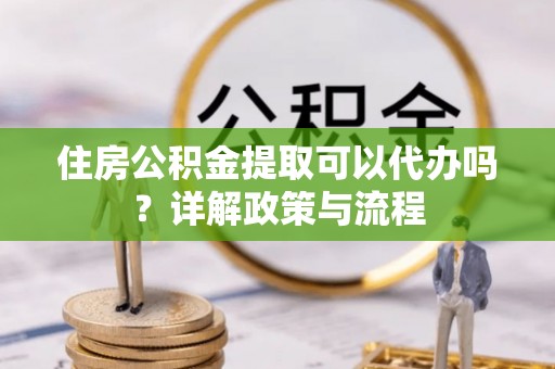 江城住房公积金提取可以代办吗？详解政策与流程