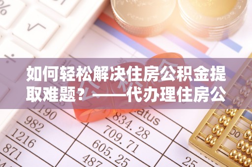 江城如何轻松解决住房公积金提取难题？——代办理住房公积金提取服务解析