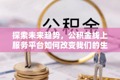江城探索未来趋势，公积金线上服务平台如何改变我们的生活