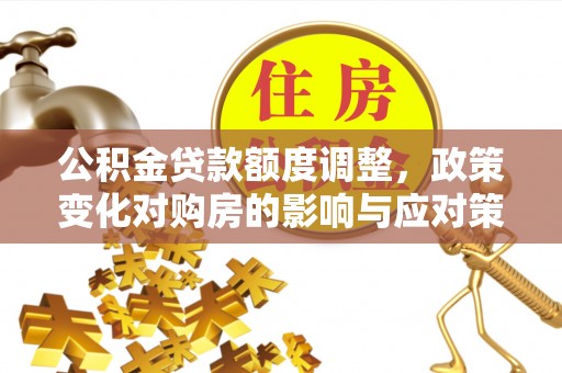 江城公积金贷款额度调整，政策变化对购房的影响与应对策略